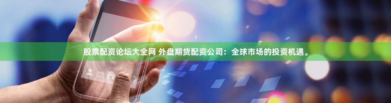 股票配资论坛大全网 外盘期货配资公司：全球市场的投资机遇。