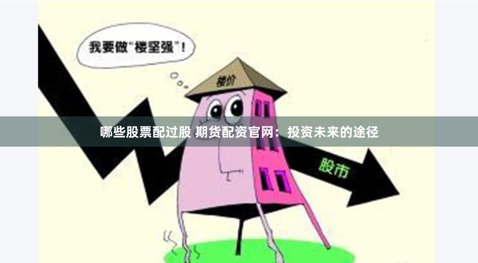 哪些股票配过股 期货配资官网：投资未来的途径