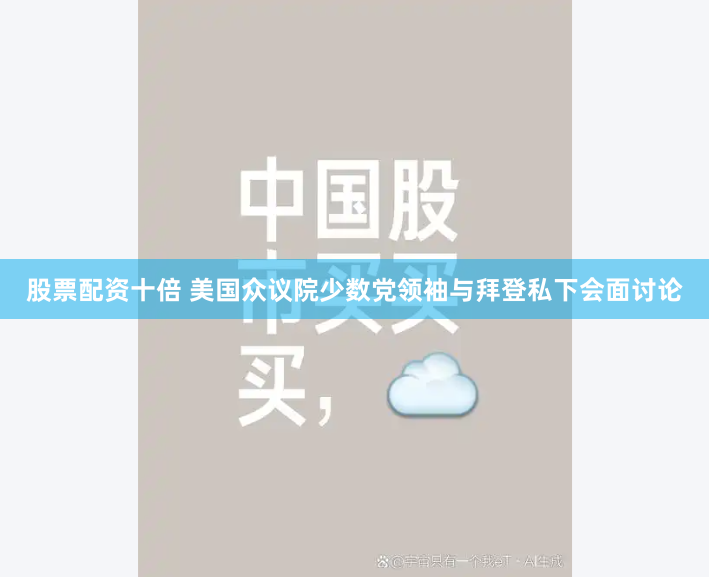 股票配资十倍 美国众议院少数党领袖与拜登私下会面讨论