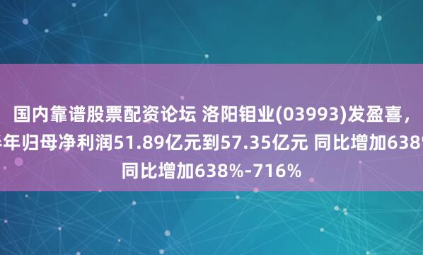 国内靠谱股票配资论坛 洛阳钼业(03993)发盈喜，预期上半年归母净利润51.89亿元到57.35亿元 同比增加638%-716%