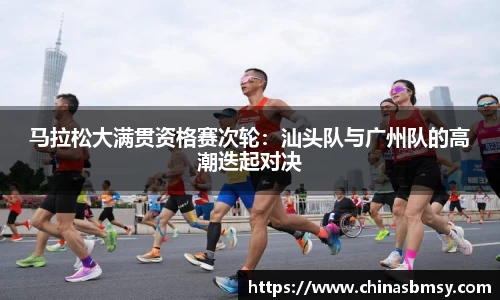 马拉松大满贯资格赛次轮：汕头队与广州队的高潮迭起对决