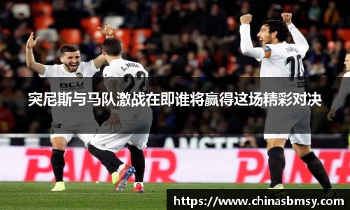 突尼斯与马队激战在即谁将赢得这场精彩对决